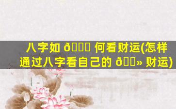 八字如 🐈 何看财运(怎样通过八字看自己的 🌻 财运)